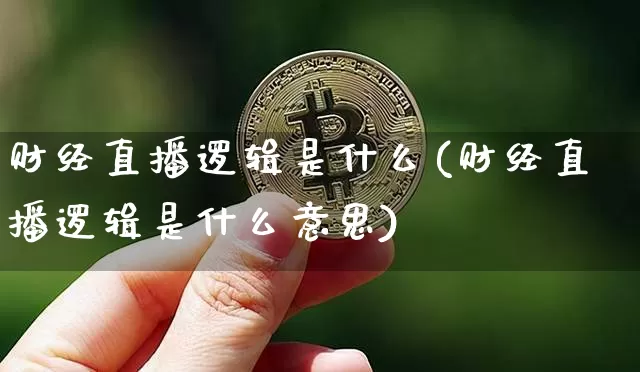 财经直播逻辑是什么(财经直播逻辑是什么意思)_https://www.huakunhengjia.com_金融资讯_第1张