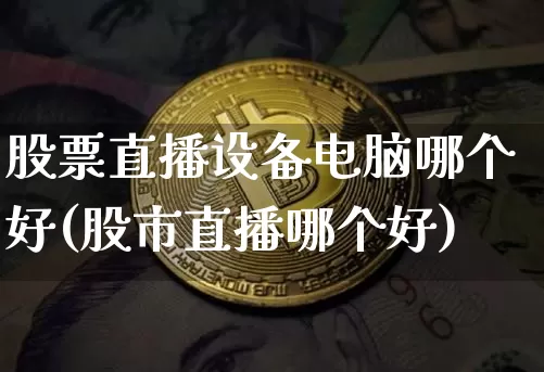 股票直播设备电脑哪个好(股市直播哪个好)_https://www.huakunhengjia.com_金融资讯_第1张