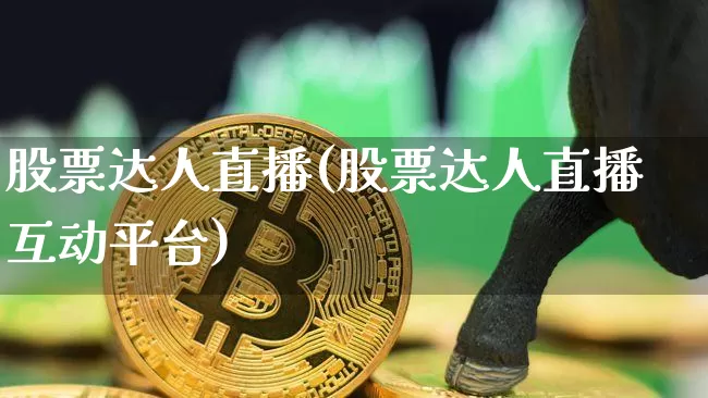股票达人直播(股票达人直播互动平台)_https://www.huakunhengjia.com_金融资讯_第1张