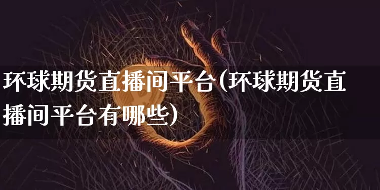 环球期货直播间平台(环球期货直播间平台有哪些)_https://www.huakunhengjia.com_期货资讯_第1张