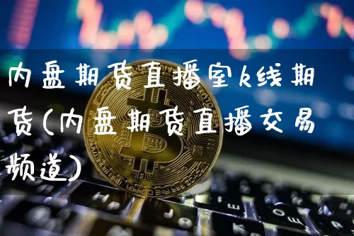 内盘期货直播室k线期货(内盘期货直播交易频道)_https://www.huakunhengjia.com_期货资讯_第1张