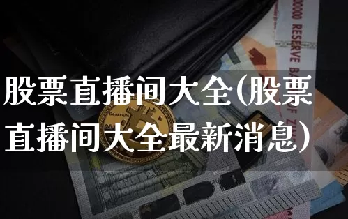 股票直播间大全(股票直播间大全最新消息)_https://www.huakunhengjia.com_金融资讯_第1张