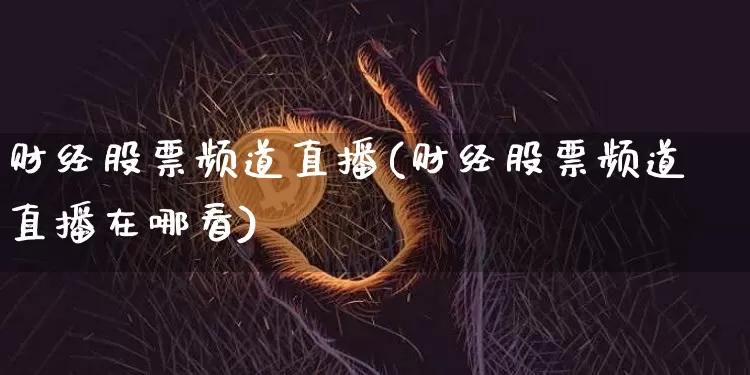 财经股票频道直播(财经股票频道直播在哪看)_https://www.huakunhengjia.com_股票资讯_第1张