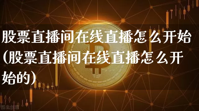 股票直播间在线直播怎么开始(股票直播间在线直播怎么开始的)_https://www.huakunhengjia.com_财经资讯_第1张