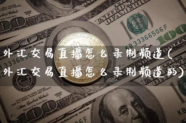 外汇交易直播怎么录制频道(外汇交易直播怎么录制频道的)_https://www.huakunhengjia.com_金融资讯_第1张