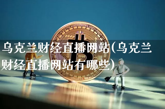 乌克兰财经直播网站(乌克兰财经直播网站有哪些)_https://www.huakunhengjia.com_期货资讯_第1张