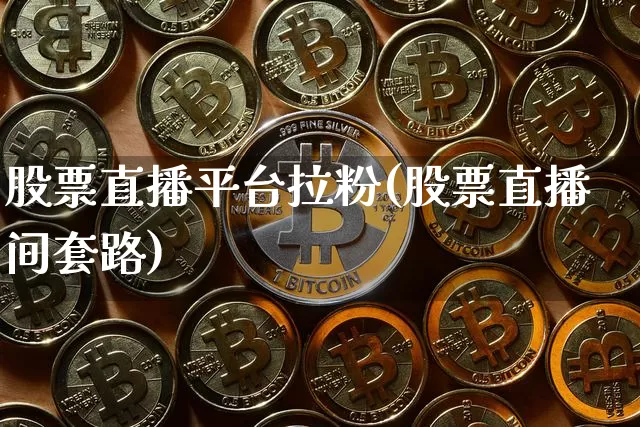 股票直播平台拉粉(股票直播间套路)_https://www.huakunhengjia.com_财经资讯_第1张