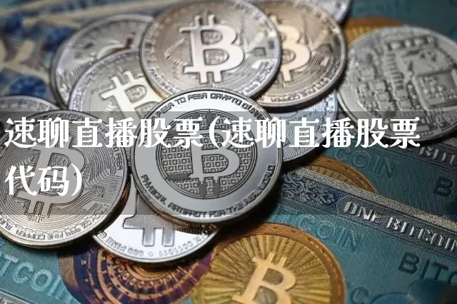 速聊直播股票(速聊直播股票代码)_https://www.huakunhengjia.com_期货资讯_第1张