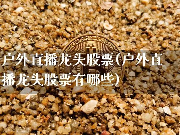 户外直播龙头股票(户外直播龙头股票有哪些)_https://www.huakunhengjia.com_期货资讯_第1张