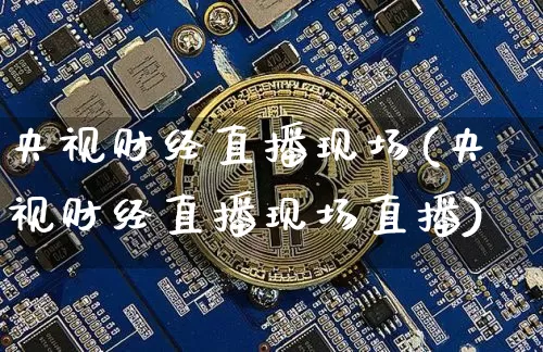 央视财经直播现场(央视财经直播现场直播)_https://www.huakunhengjia.com_期货资讯_第1张