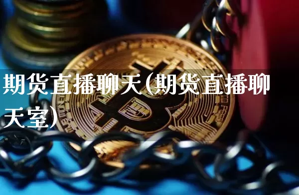 期货直播聊天(期货直播聊天室)_https://www.huakunhengjia.com_股票资讯_第1张