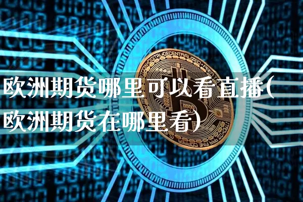 欧洲期货哪里可以看直播(欧洲期货在哪里看)_https://www.huakunhengjia.com_期货资讯_第1张