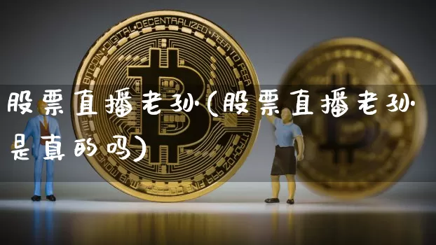股票直播老孙(股票直播老孙是真的吗)_https://www.huakunhengjia.com_财经资讯_第1张