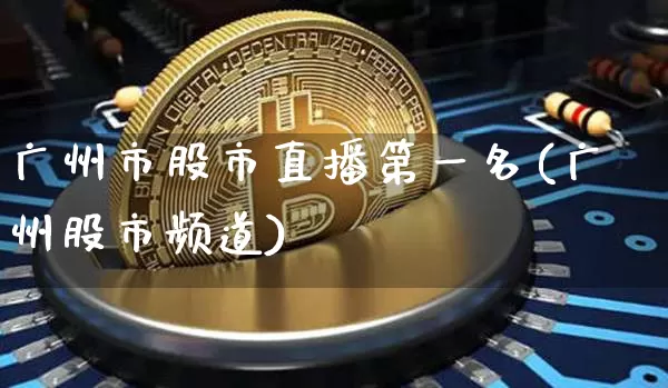 广州市股市直播第一名(广州股市频道)_https://www.huakunhengjia.com_期货资讯_第1张
