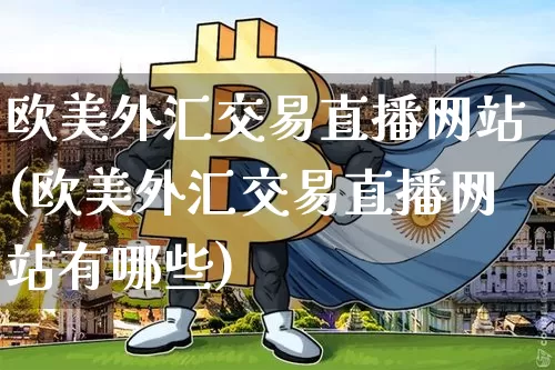 欧美外汇交易直播网站(欧美外汇交易直播网站有哪些)_https://www.huakunhengjia.com_期货资讯_第1张