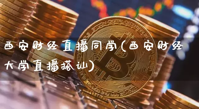 西安财经直播同学(西安财经大学直播搭讪)_https://www.huakunhengjia.com_财经资讯_第1张