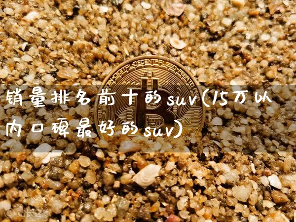 销量排名前十的suv(15万以内口碑最好的suv)_https://www.huakunhengjia.com_期货资讯_第1张