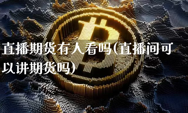 直播期货有人看吗(直播间可以讲期货吗)_https://www.huakunhengjia.com_期货资讯_第1张