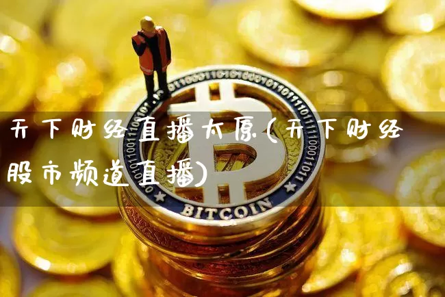 天下财经直播太原(天下财经股市频道直播)_https://www.huakunhengjia.com_期货资讯_第1张