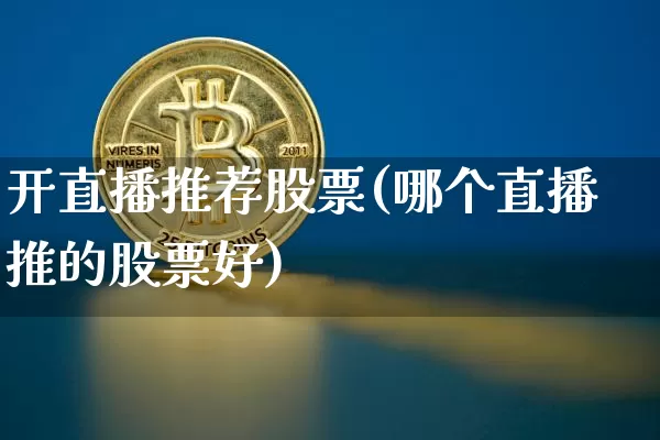 开直播推荐股票(哪个直播推的股票好)_https://www.huakunhengjia.com_金融资讯_第1张