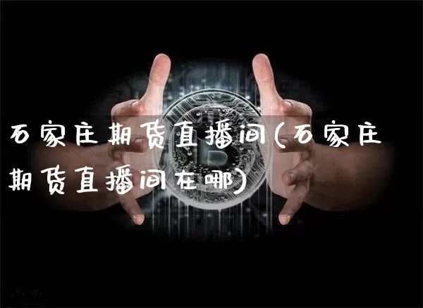 石家庄期货直播间(石家庄期货直播间在哪)_https://www.huakunhengjia.com_财经资讯_第1张