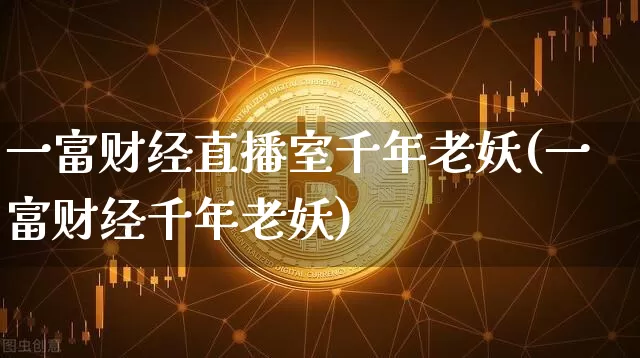 一富财经直播室千年老妖(一富财经千年老妖)_https://www.huakunhengjia.com_金融资讯_第1张