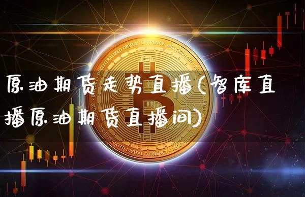 原油期货走势直播(智库直播原油期货直播间)_https://www.huakunhengjia.com_财经资讯_第1张