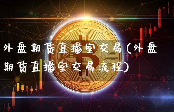 外盘期货直播室交易(外盘期货直播室交易流程)_https://www.huakunhengjia.com_财经资讯_第1张