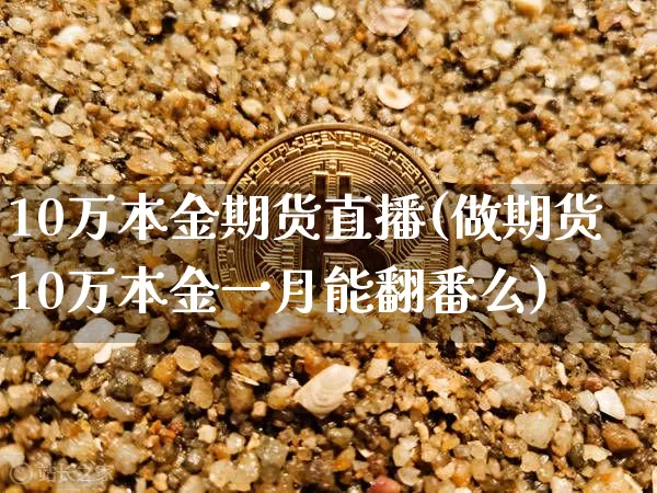 10万本金期货直播(做期货10万本金一月能翻番么)_https://www.huakunhengjia.com_期货资讯_第1张
