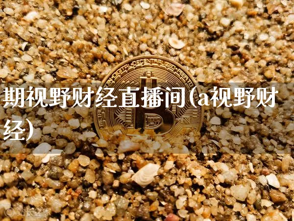期视野财经直播间(a视野财经)_https://www.huakunhengjia.com_财经资讯_第1张