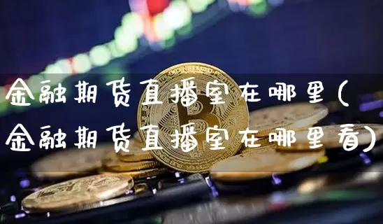 金融期货直播室在哪里(金融期货直播室在哪里看)_https://www.huakunhengjia.com_财经资讯_第1张