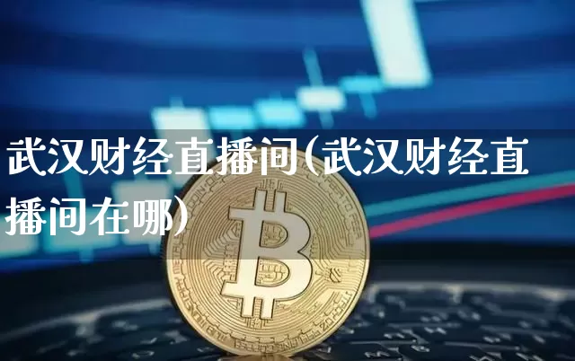 武汉财经直播间(武汉财经直播间在哪)_https://www.huakunhengjia.com_期货资讯_第1张