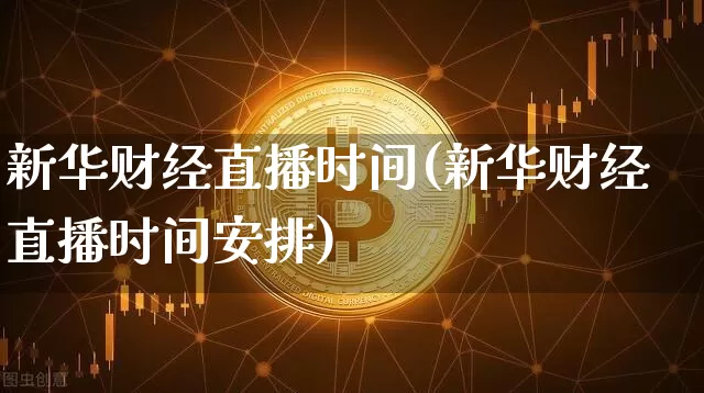 新华财经直播时间(新华财经直播时间安排)_https://www.huakunhengjia.com_期货资讯_第1张