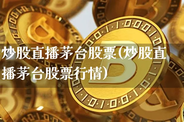 炒股直播茅台股票(炒股直播茅台股票行情)_https://www.huakunhengjia.com_股票资讯_第1张