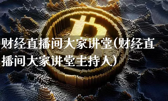 财经直播间大家讲堂(财经直播间大家讲堂主持人)_https://www.huakunhengjia.com_金融资讯_第1张