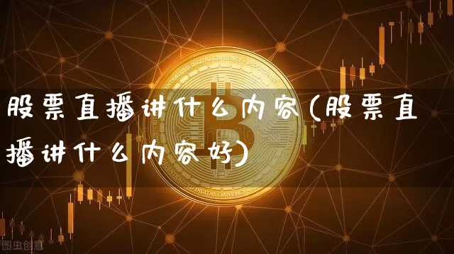 股票直播讲什么内容(股票直播讲什么内容好)_https://www.huakunhengjia.com_金融资讯_第1张
