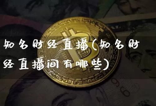 知名财经直播(知名财经直播间有哪些)_https://www.huakunhengjia.com_财经资讯_第1张