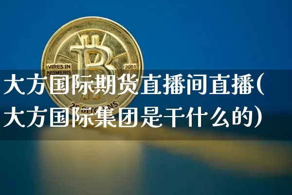 大方国际期货直播间直播(大方国际集团是干什么的)_https://www.huakunhengjia.com_期货资讯_第1张