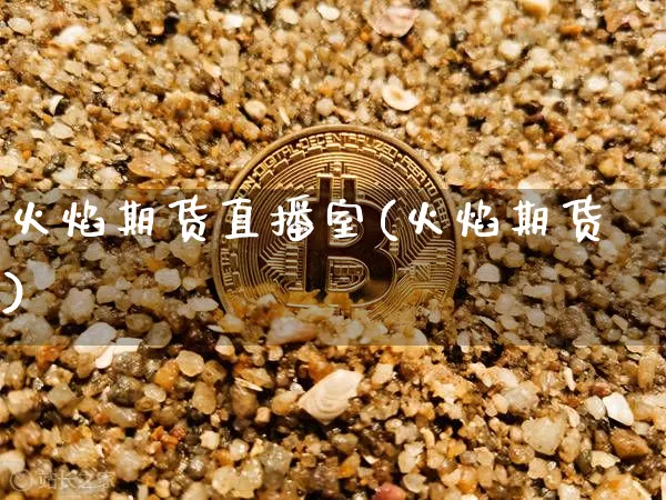火焰期货直播室(火焰期货)_https://www.huakunhengjia.com_期货资讯_第1张