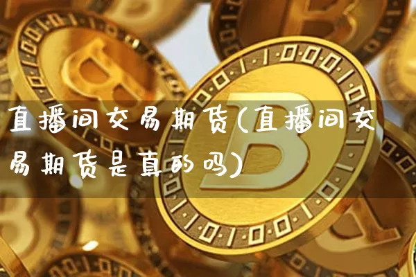 直播间交易期货(直播间交易期货是真的吗)_https://www.huakunhengjia.com_财经资讯_第1张