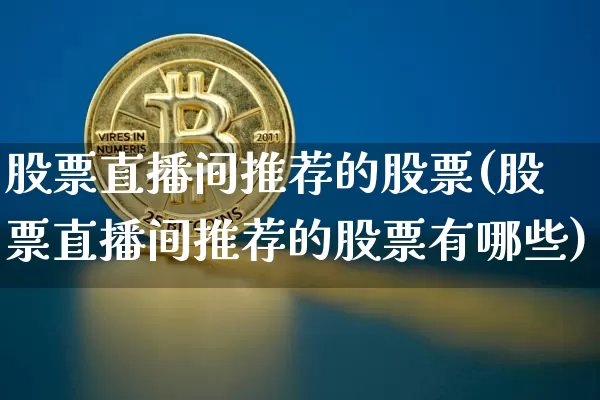 股票直播间推荐的股票(股票直播间推荐的股票有哪些)_https://www.huakunhengjia.com_财经资讯_第1张