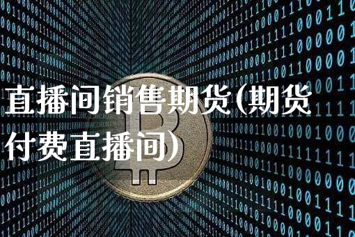 直播间销售期货(期货付费直播间)_https://www.huakunhengjia.com_期货资讯_第1张