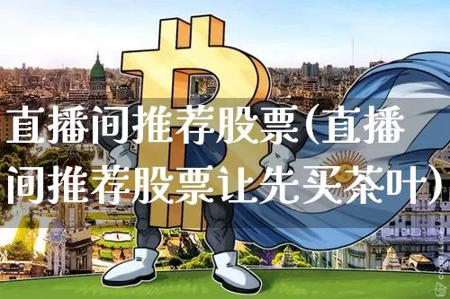 直播间推荐股票(直播间推荐股票让先买茶叶)_https://www.huakunhengjia.com_财经资讯_第1张