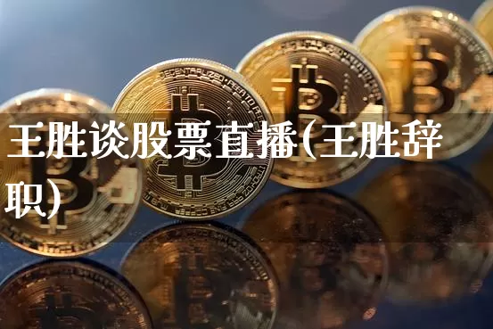 王胜谈股票直播(王胜辞职)_https://www.huakunhengjia.com_股票资讯_第1张