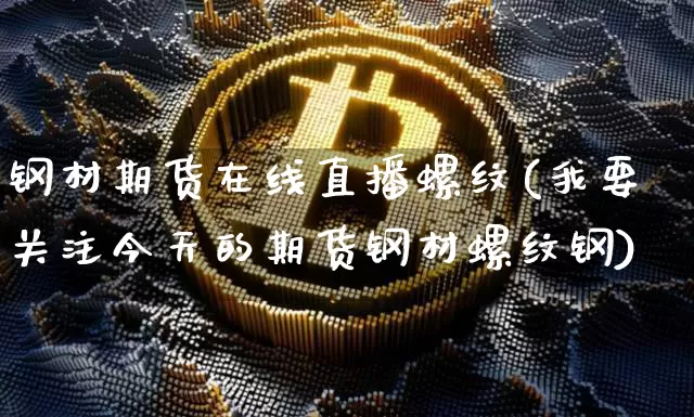 钢材期货在线直播螺纹(我要关注今天的期货钢材螺纹钢)_https://www.huakunhengjia.com_期货资讯_第1张