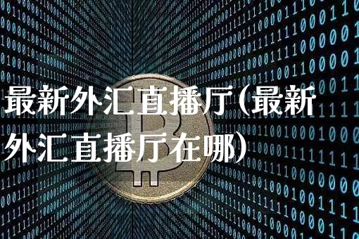 最新外汇直播厅(最新外汇直播厅在哪)_https://www.huakunhengjia.com_金融资讯_第1张