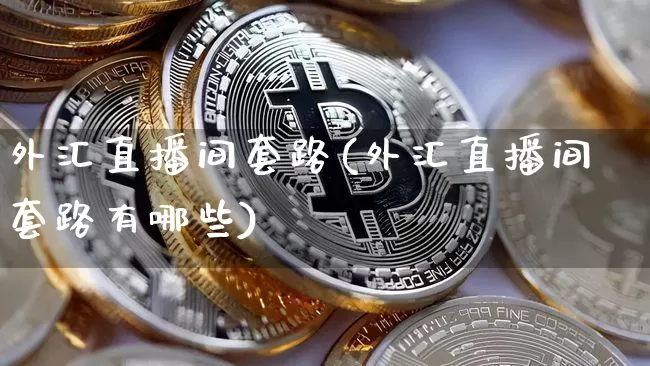 外汇直播间套路(外汇直播间套路有哪些)_https://www.huakunhengjia.com_财经资讯_第1张
