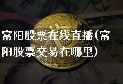 富阳股票在线直播(富阳股票交易在哪里)_https://www.huakunhengjia.com_期货资讯_第1张