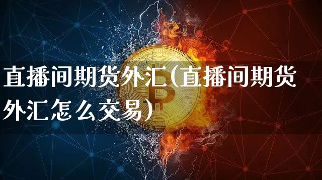 直播间期货外汇(直播间期货外汇怎么交易)_https://www.huakunhengjia.com_期货资讯_第1张