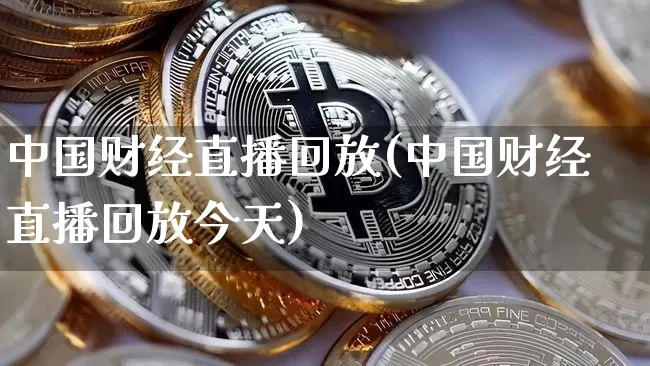 中国财经直播回放(中国财经直播回放今天)_https://www.huakunhengjia.com_股票资讯_第1张